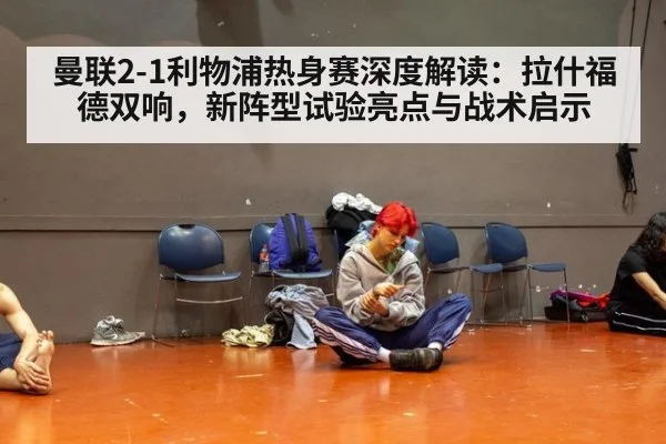 曼联2-1利物浦热身赛深度解读：拉什福德双响，新阵型试验亮点与战术启示