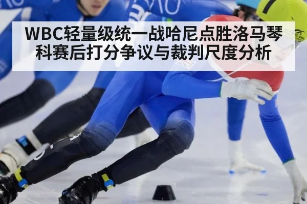 WBC轻量级统一战哈尼点胜洛马琴科赛后打分争议与裁判尺度分析