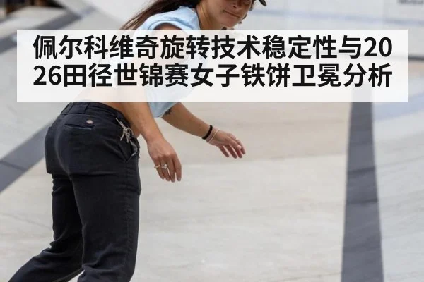 佩尔科维奇旋转技术稳定性与2026田径世锦赛女子铁饼卫冕分析