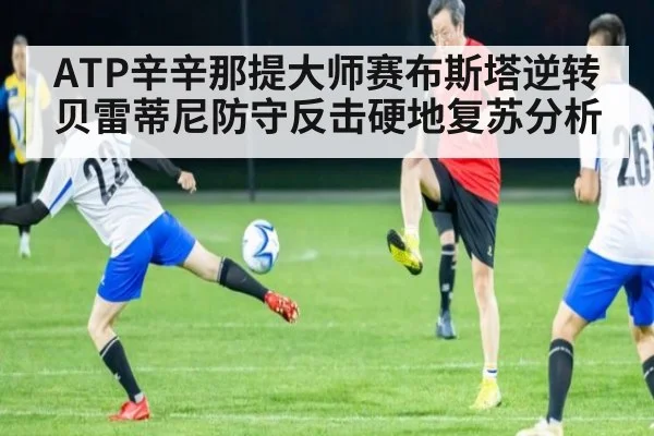 ATP辛辛那提大师赛布斯塔逆转贝雷蒂尼防守反击硬地复苏分析