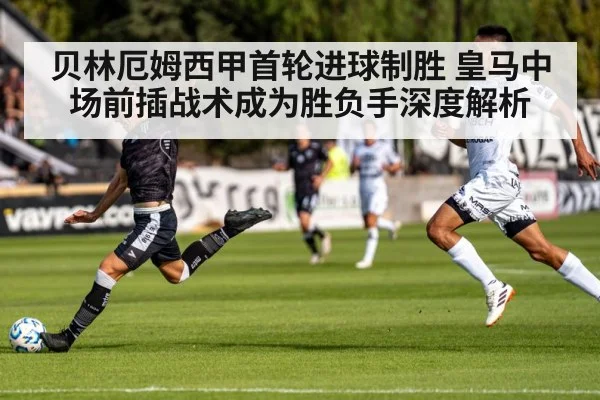 贝林厄姆西甲首轮进球制胜 皇马中场前插战术成为胜负手深度解析