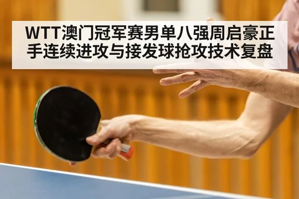 WTT澳门冠军赛男单八强周启豪正手连续进攻与接发球抢攻技术复盘