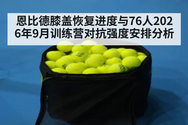 恩比德膝盖恢复进度与76人2026年9月训练营对抗强度安排分析