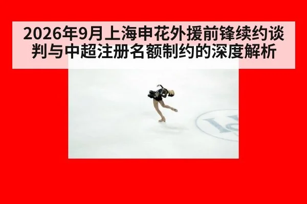 2026年9月上海申花外援前锋续约谈判与中超注册名额制约的深度解析