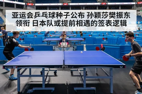 亚运会乒乓球种子公布 孙颖莎樊振东领衔 日本队或提前相遇的签表逻辑