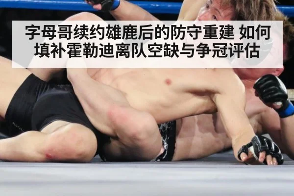字母哥续约雄鹿后的防守重建 如何填补霍勒迪离队空缺与争冠评估