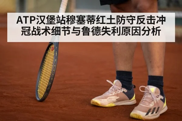ATP汉堡站穆塞蒂红土防守反击冲冠战术细节与鲁德失利原因分析